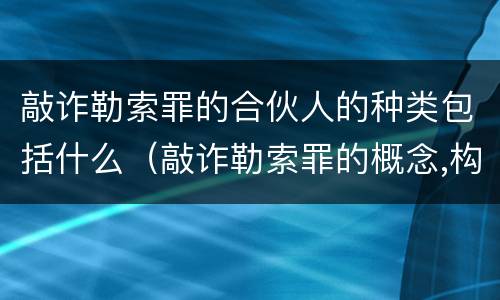 敲诈勒索罪的合伙人的种类包括什么（敲诈勒索罪的概念,构成）
