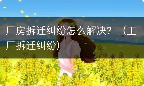 厂房拆迁纠纷怎么解决？（工厂拆迁纠纷）