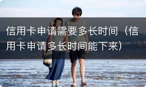 信用卡申请需要多长时间（信用卡申请多长时间能下来）
