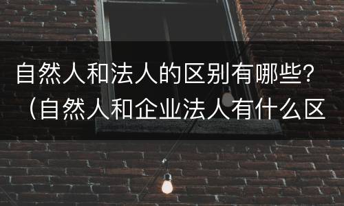 自然人和法人的区别有哪些？（自然人和企业法人有什么区别）