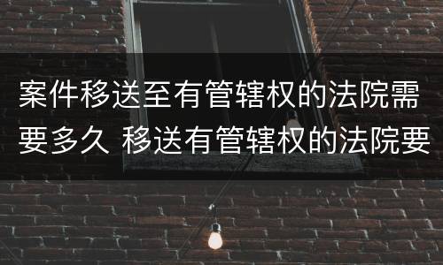 案件移送至有管辖权的法院需要多久 移送有管辖权的法院要多久时间