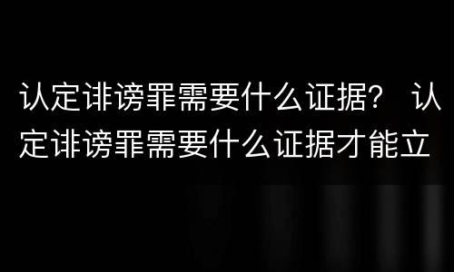 认定诽谤罪需要什么证据？ 认定诽谤罪需要什么证据才能立案