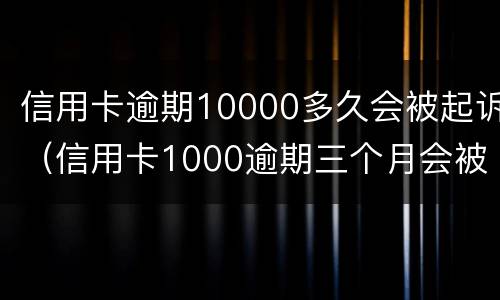信用卡逾期10000多久会被起诉（信用卡1000逾期三个月会被起诉吗）