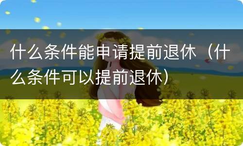什么条件能申请提前退休（什么条件可以提前退休）