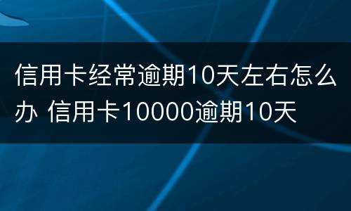 信用卡经常逾期10天左右怎么办 信用卡10000逾期10天