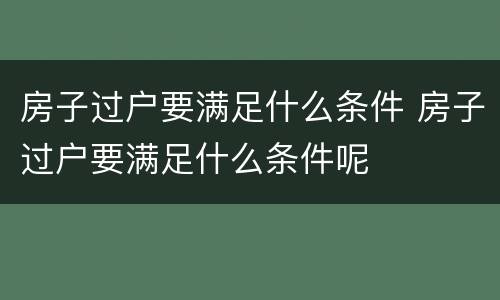 房子过户要满足什么条件 房子过户要满足什么条件呢