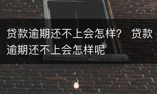 贷款逾期还不上会怎样？ 贷款逾期还不上会怎样呢