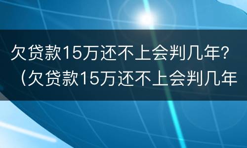 欠贷款15万还不上会判几年？（欠贷款15万还不上会判几年）