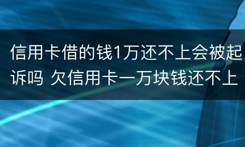 信用卡借的钱1万还不上会被起诉吗 欠信用卡一万块钱还不上会被起诉吗