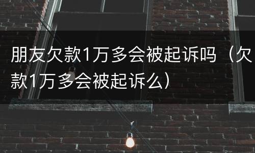 朋友欠款1万多会被起诉吗（欠款1万多会被起诉么）