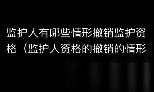 监护人有哪些情形撤销监护资格（监护人资格的撤销的情形有哪些）