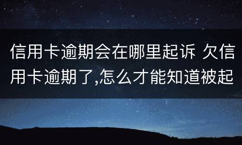 信用卡逾期会在哪里起诉 欠信用卡逾期了,怎么才能知道被起诉了