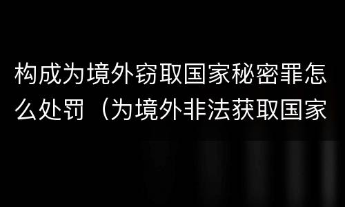 构成为境外窃取国家秘密罪怎么处罚（为境外非法获取国家秘密罪）