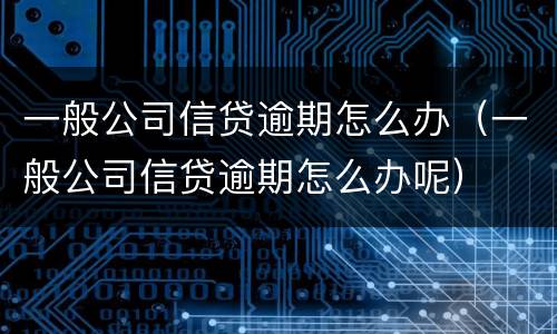 一般公司信贷逾期怎么办（一般公司信贷逾期怎么办呢）