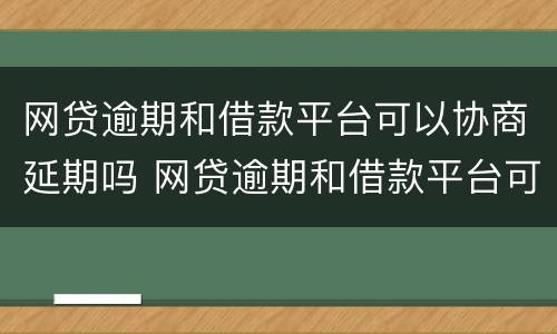 网贷逾期和借款平台可以协商延期吗 网贷逾期和借款平台可以协商延期吗