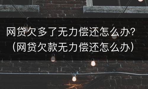 网贷欠多了无力偿还怎么办？（网贷欠款无力偿还怎么办）