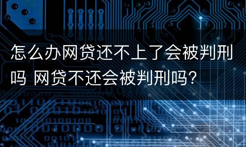 怎么办网贷还不上了会被判刑吗 网贷不还会被判刑吗?