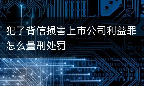 犯了背信损害上市公司利益罪怎么量刑处罚