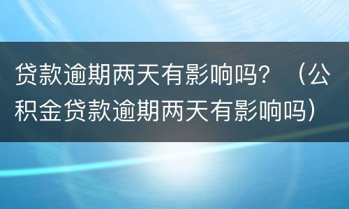 贷款逾期两天有影响吗？（公积金贷款逾期两天有影响吗）