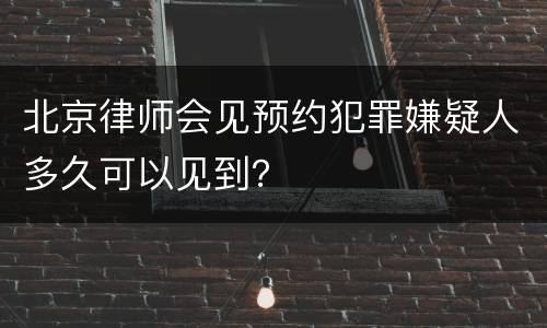北京律师会见预约犯罪嫌疑人多久可以见到？
