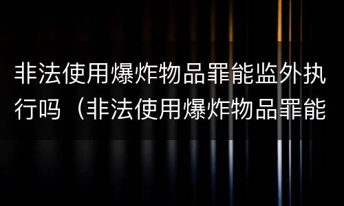 非法使用爆炸物品罪能监外执行吗（非法使用爆炸物品罪能监外执行吗判几年）