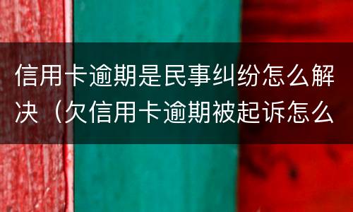 信用卡逾期是民事纠纷怎么解决（欠信用卡逾期被起诉怎么办）
