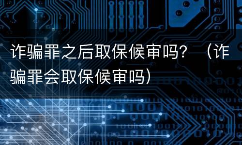 诈骗罪之后取保候审吗？（诈骗罪会取保候审吗）