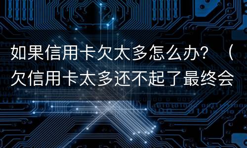 如果信用卡欠太多怎么办？（欠信用卡太多还不起了最终会怎么办）