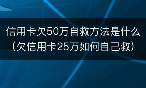 信用卡欠50万自救方法是什么（欠信用卡25万如何自己救）