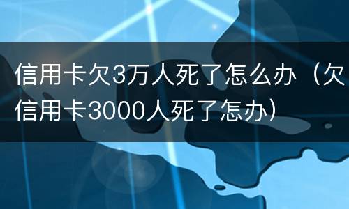 信用卡欠3万人死了怎么办（欠信用卡3000人死了怎办）