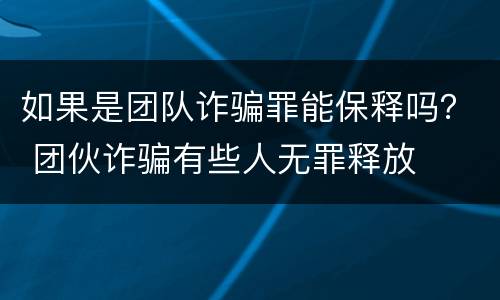 如果是团队诈骗罪能保释吗？ 团伙诈骗有些人无罪释放