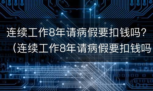 连续工作8年请病假要扣钱吗?（连续工作8年请病假要扣钱吗）