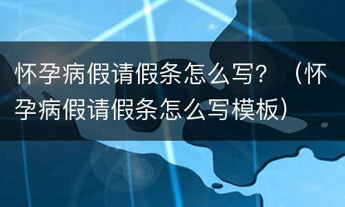 怀孕病假请假条怎么写？（怀孕病假请假条怎么写模板）