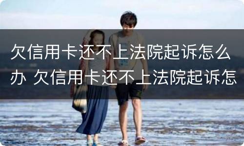 欠信用卡还不上法院起诉怎么办 欠信用卡还不上法院起诉怎么办呢