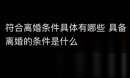 符合离婚条件具体有哪些 具备离婚的条件是什么