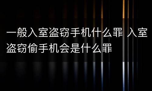 一般入室盗窃手机什么罪 入室盗窃偷手机会是什么罪