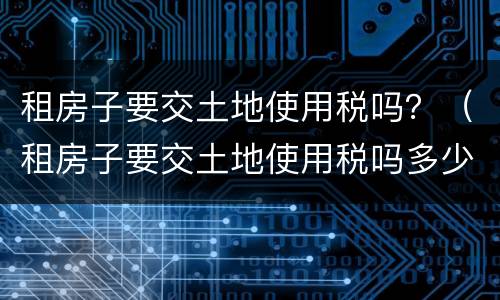 租房子要交土地使用税吗？（租房子要交土地使用税吗多少钱）