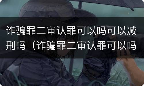 诈骗罪二审认罪可以吗可以减刑吗（诈骗罪二审认罪可以吗可以减刑吗）