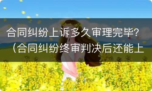 合同纠纷上诉多久审理完毕？（合同纠纷终审判决后还能上诉吗）