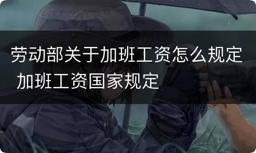 劳动部关于加班工资怎么规定 加班工资国家规定