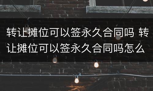 转让摊位可以签永久合同吗 转让摊位可以签永久合同吗怎么写