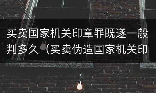 买卖国家机关印章罪既遂一般判多久（买卖伪造国家机关印章罪最轻判几年）