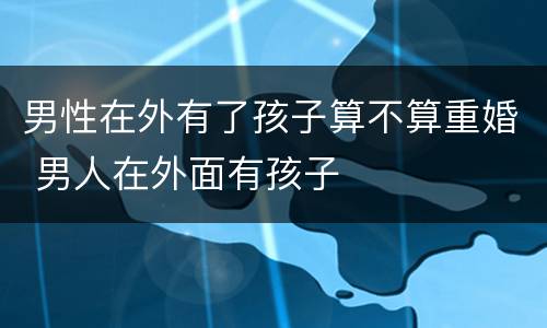 男性在外有了孩子算不算重婚 男人在外面有孩子