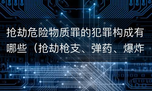 抢劫危险物质罪的犯罪构成有哪些（抢劫枪支、弹药、爆炸物、危险物质罪）