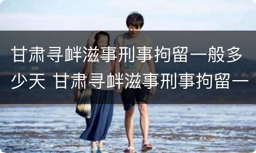 甘肃寻衅滋事刑事拘留一般多少天 甘肃寻衅滋事刑事拘留一般多少天判刑
