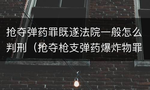 抢夺弹药罪既遂法院一般怎么判刑（抢夺枪支弹药爆炸物罪）