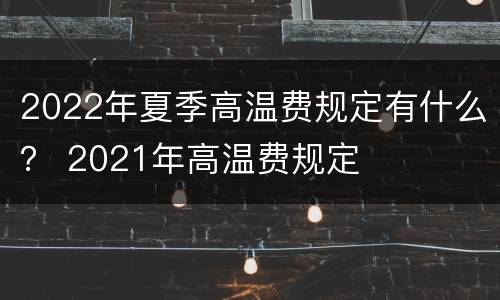 2022年夏季高温费规定有什么？ 2021年高温费规定