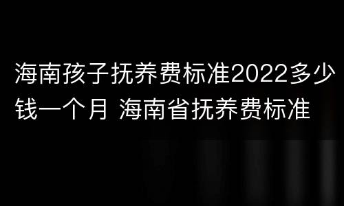 海南孩子抚养费标准2022多少钱一个月 海南省抚养费标准