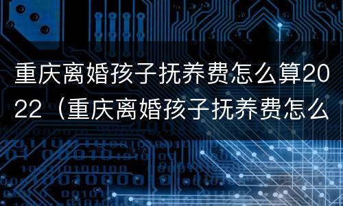 重庆离婚孩子抚养费怎么算2022（重庆离婚孩子抚养费怎么算2022年）