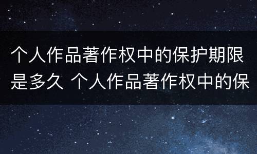 个人作品著作权中的保护期限是多久 个人作品著作权中的保护期限是多久啊